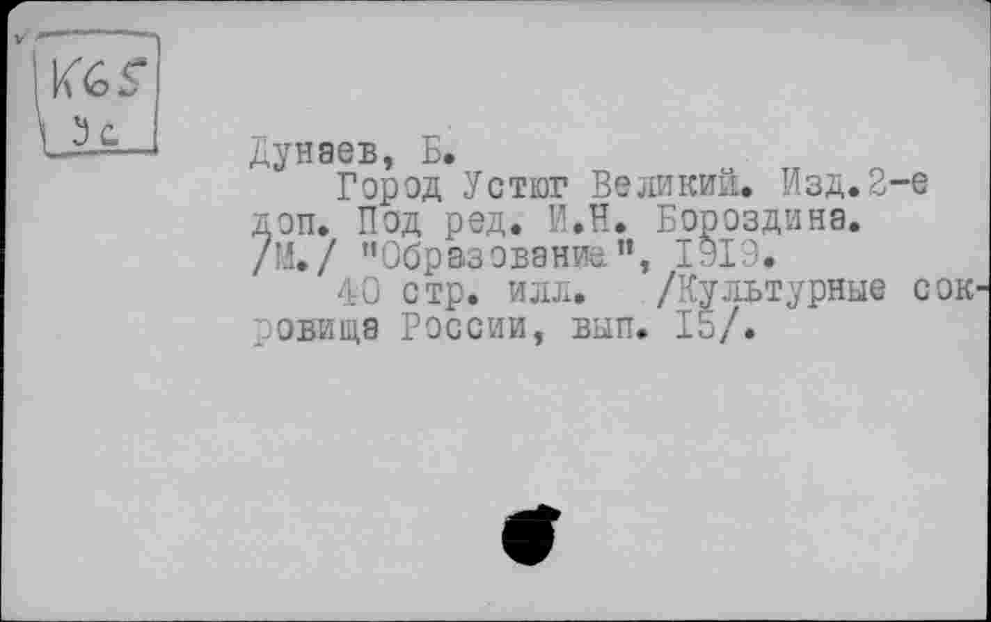 ﻿Дунаев, Б.
Город Устюг Великий. Изд.2-е доп. Под ред. И.Н. Бороздина. /М./ ’’Образование”, 1919.
40 стр. илл. /Культурные сок ровища России, вып. 15/.